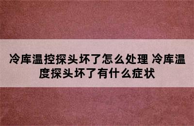 冷库温控探头坏了怎么处理 冷库温度探头坏了有什么症状